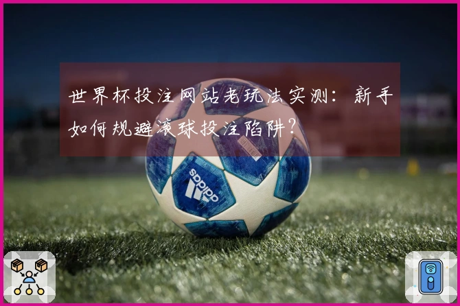 世界杯投注网站老玩法实测：新手如何规避滚球投注陷阱？