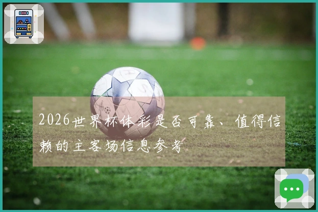 2026世界杯体彩是否可靠、值得信赖的主客场信息参考