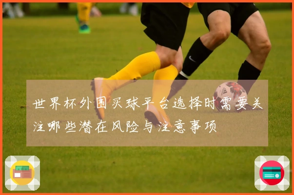 世界杯外围买球平台选择时需要关注哪些潜在风险与注意事项