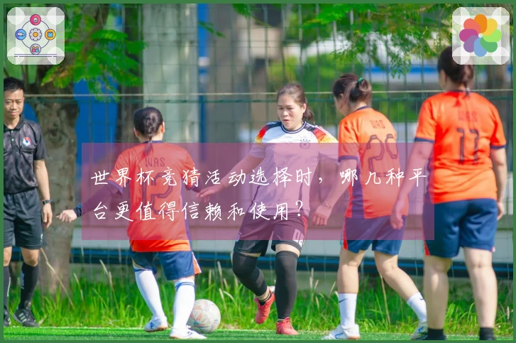 世界杯竞猜活动选择时，哪几种平台更值得信赖和使用？