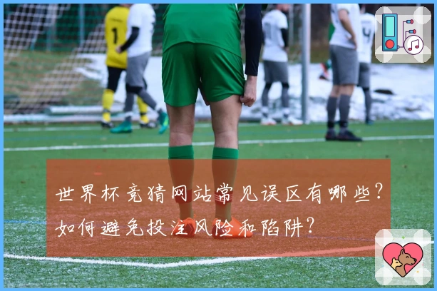 世界杯竞猜网站常见误区有哪些？如何避免投注风险和陷阱？