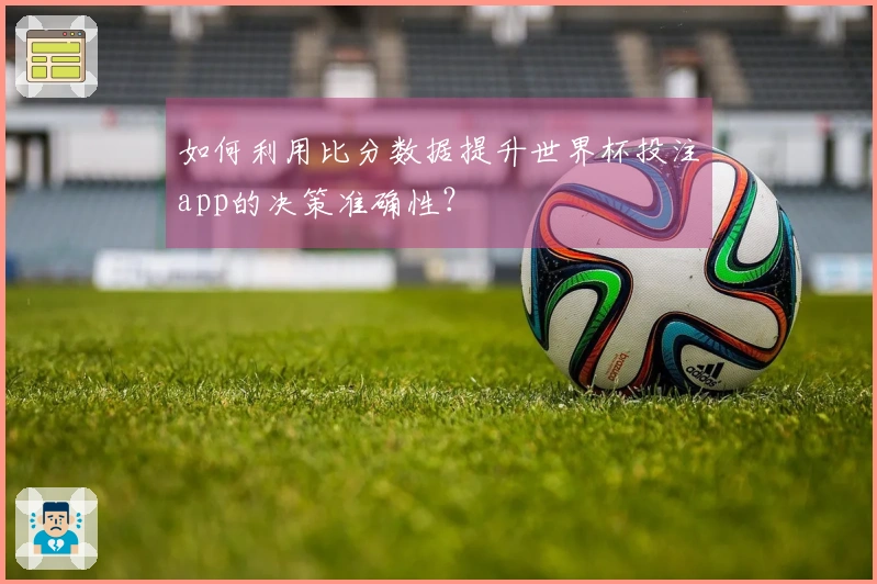 如何利用比分数据提升世界杯投注app的决策准确性？