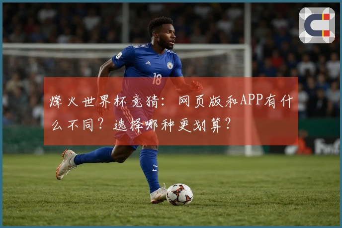 烽火世界杯竞猜：网页版和APP有什么不同？选择哪种更划算？
