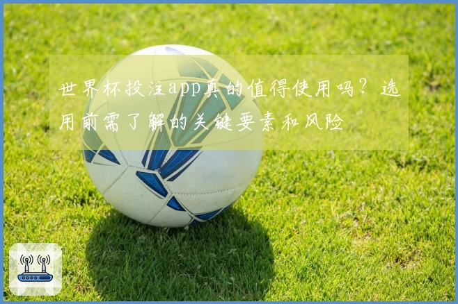 世界杯投注app真的值得使用吗？选用前需了解的关键要素和风险