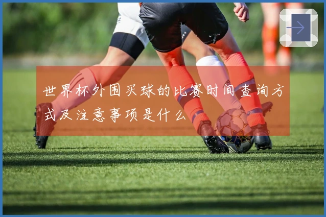 世界杯外围买球的比赛时间查询方式及注意事项是什么