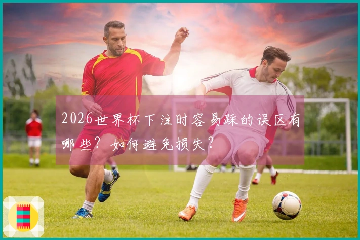 2026世界杯下注时容易踩的误区有哪些？如何避免损失？